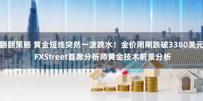 翻翻策略 黄金短线突然一波跳水！金价刚刚跌破3380美元 FXStreet首席分析师黄金技术前景分析
