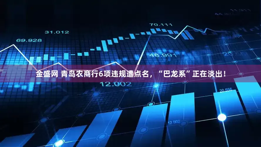 金盛网 青岛农商行6项违规遭点名，“巴龙系”正在淡出！