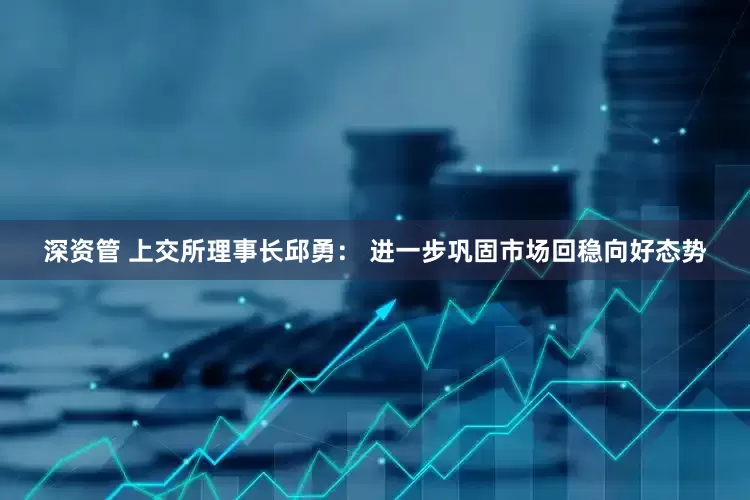 深资管 上交所理事长邱勇： 进一步巩固市场回稳向好态势