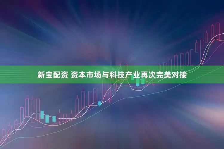 新宝配资 资本市场与科技产业再次完美对接