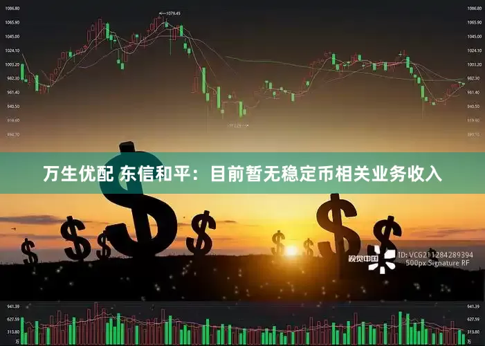 万生优配 东信和平：目前暂无稳定币相关业务收入
