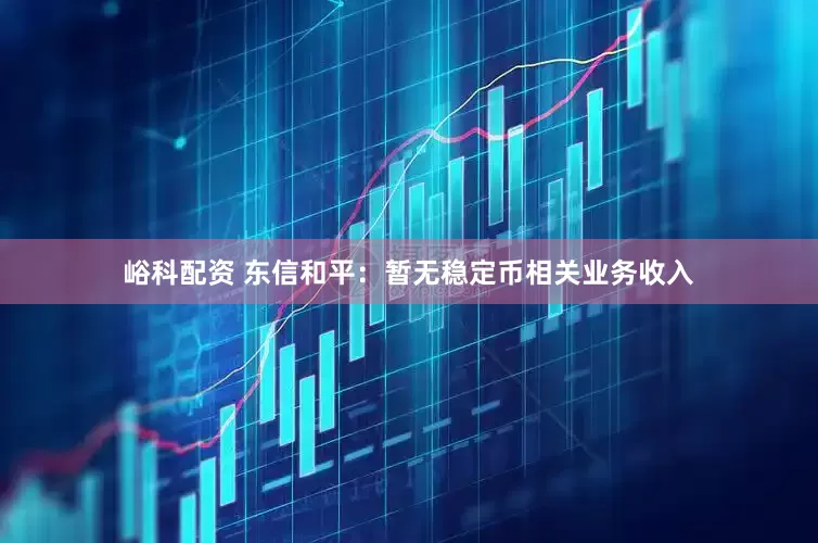 峪科配资 东信和平：暂无稳定币相关业务收入