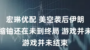 宏琳优配 美空袭后伊朗称浓缩铀还在未到终局 游戏并未结束