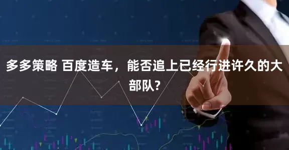 多多策略 百度造车，能否追上已经行进许久的大部队?