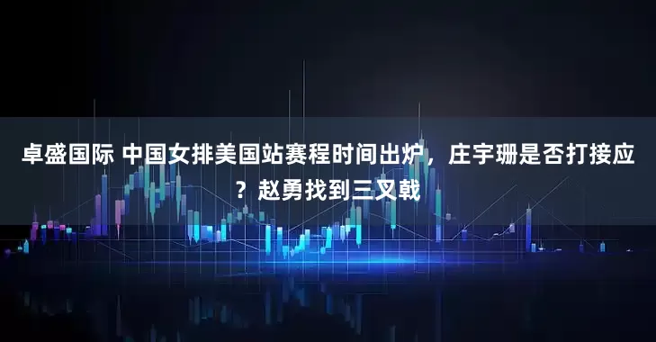 卓盛国际 中国女排美国站赛程时间出炉，庄宇珊是否打接应？赵勇找到三叉戟