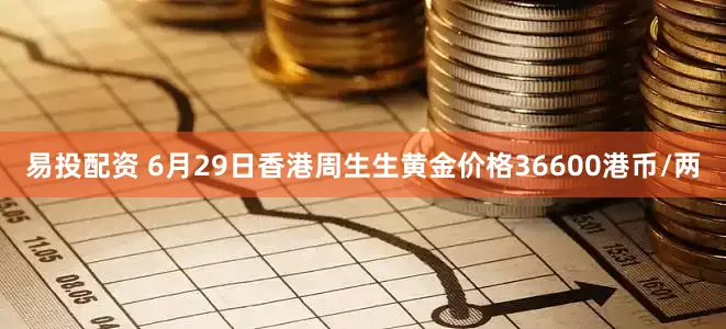 易投配资 6月29日香港周生生黄金价格36600港币/两