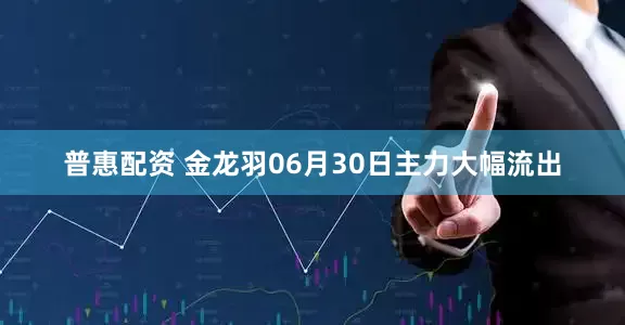 普惠配资 金龙羽06月30日主力大幅流出