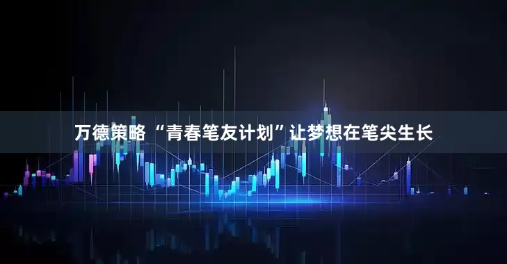 万德策略 “青春笔友计划”让梦想在笔尖生长