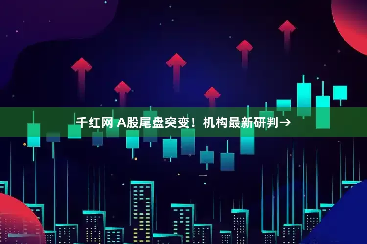 千红网 A股尾盘突变！机构最新研判→