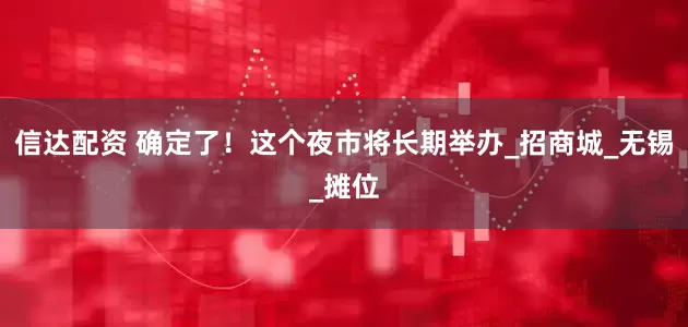 信达配资 确定了！这个夜市将长期举办_招商城_无锡_摊位