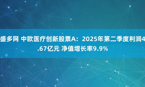 盛多网 中欧医疗创新股票A：2025年第二季度利润4.67亿元 净值增长率9.9%