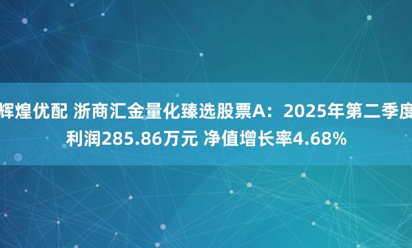 辉煌优配 浙商汇金量化臻选股票A：2025年第二季度利润285.86万元 净值增长率4.68%