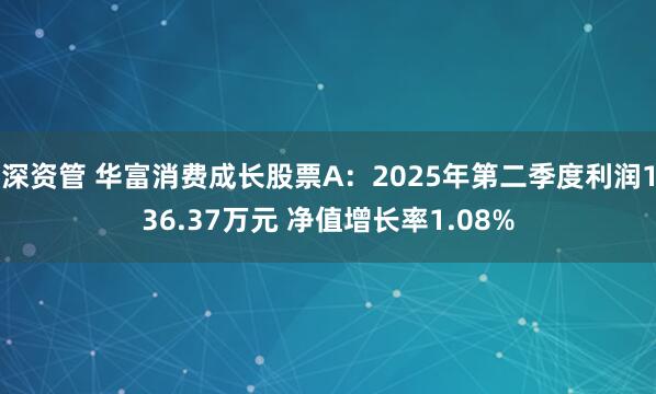 深资管 华富消费成长股票A：2025年第二季度利润136.37万元 净值增长率1.08%