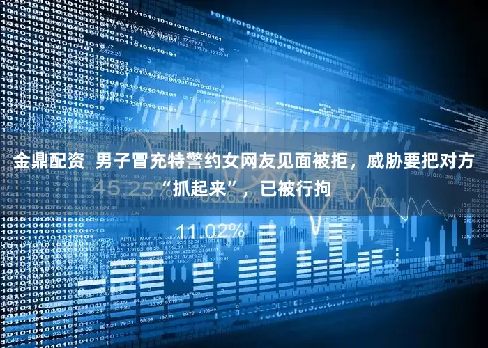 金鼎配资  男子冒充特警约女网友见面被拒，威胁要把对方“抓起来”，已被行拘