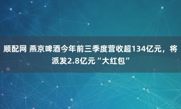 顺配网 燕京啤酒今年前三季度营收超134亿元，将派发2.8亿元“大红包”