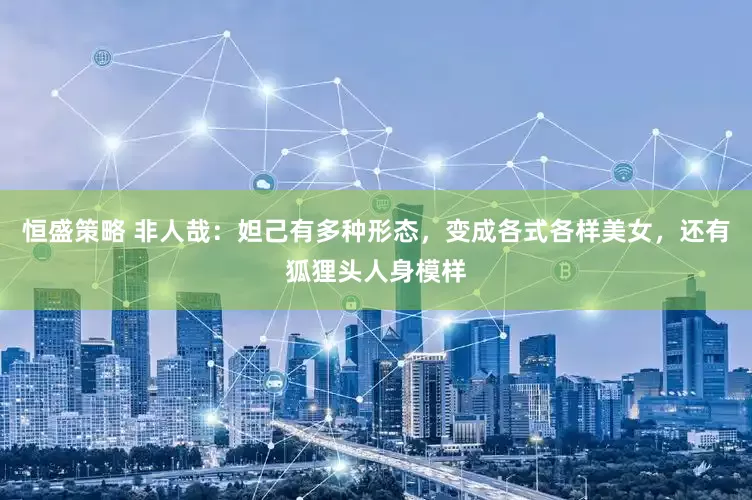 恒盛策略 非人哉：妲己有多种形态，变成各式各样美女，还有狐狸头人身模样