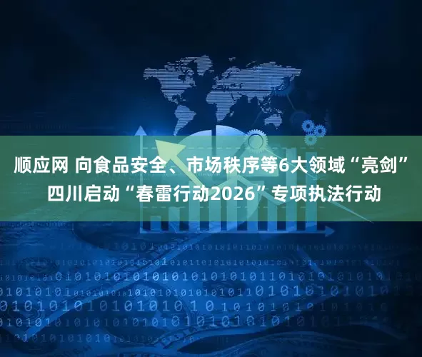 顺应网 向食品安全、市场秩序等6大领域“亮剑” 四川启动“春雷行动2026”专项执法行动