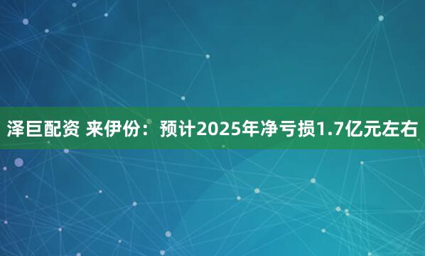 泽巨配资 来伊份：预计2025年净亏损1.7亿元左右