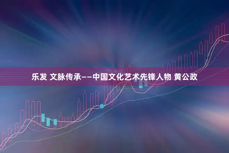 乐发 文脉传承——中国文化艺术先锋人物 黄公政