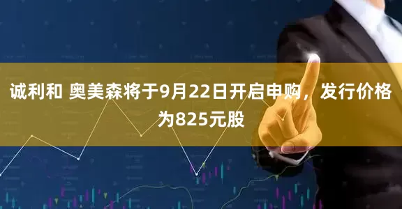 诚利和 奥美森将于9月22日开启申购，发行价格为825元股