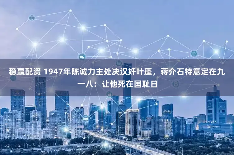 稳赢配资 1947年陈诚力主处决汉奸叶蓬，蒋介石特意定在九一八：让他死在国耻日