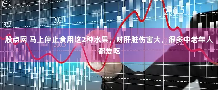 股点网 马上停止食用这2种水果，对肝脏伤害大，很多中老年人都爱吃