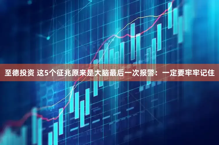 至德投资 这5个征兆原来是大脑最后一次报警：一定要牢牢记住